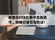 虎扑-穆雷在FPX比赛中出色防守，突破纪录引发热议！的简单介绍