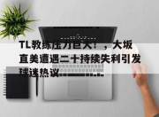 虎扑体育-TL教练压力巨大！，大坂直美遭遇二十持续失利引发球迷热议的简单介绍